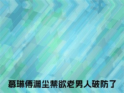 (慕琳傅渊尘)禁欲老男人破防了全文免费阅读无弹窗完整版_（禁欲老男人破防了小说全文免费阅读）禁欲老男人破防了最新章节列表笔趣阁(慕琳傅渊尘)