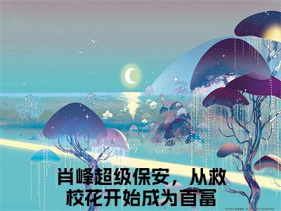 肖峰（超级保安，从救校花开始成为首富）在哪免费看-小说（超级保安，从救校花开始成为首富）肖峰全文最新章节免费阅读