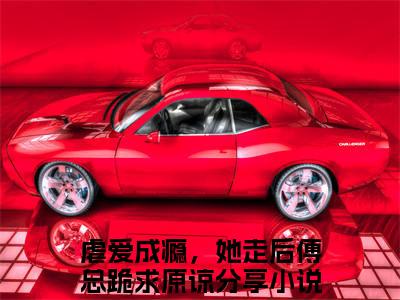 《虐爱成瘾，她走后傅总跪求原谅》无弹窗大结局（宁栀傅欲行）-抖音热推虐爱成瘾，她走后傅总跪求原谅无弹窗阅读最新章节列表_笔趣阁