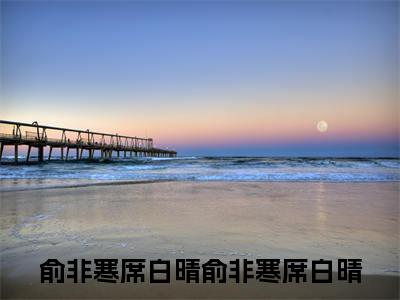 俞非寒席白晴（俞非寒席白晴全文在线阅读）-俞非寒席白晴(俞非寒席白晴)免费阅读无删减大结局（俞非寒席白晴）