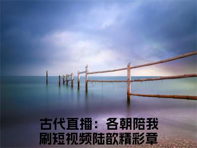 古代直播：各朝陪我刷短视频陆歆免费小说 古代直播：各朝陪我刷短视频陆歆在线小说免费阅读目录