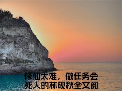修仙太难，做任务会死人的林砚秋（修仙太难，做任务会死人的林砚秋）最新章节在线阅读-修仙太难，做任务会死人的林砚秋小说完整版阅读