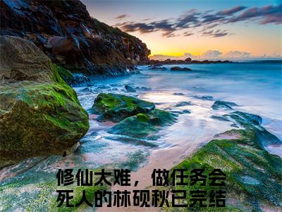 修仙太难，做任务会死人的林砚秋(修仙太难，做任务会死人的林砚秋)全文免费阅读无弹窗_(修仙太难，做任务会死人的林砚秋)修仙太难，做任务会死人的林砚秋最新章节列表笔趣阁（修仙太难，做任务会死人的林砚秋）