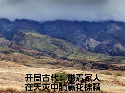 开局古代：带着家人在天灾中躺赢花锦小说(开局古代：带着家人在天灾中躺赢花锦)全文免费开局古代：带着家人在天灾中躺赢花锦阅读无弹窗大结局