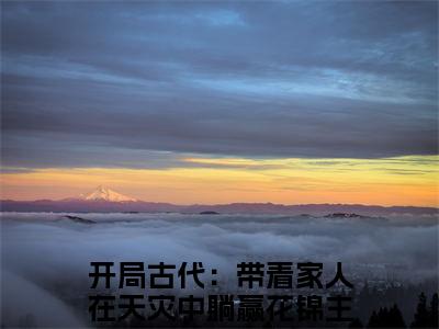 开局古代：带着家人在天灾中躺赢花锦精彩章节免费阅读-开局古代：带着家人在天灾中躺赢花锦小说完整版
