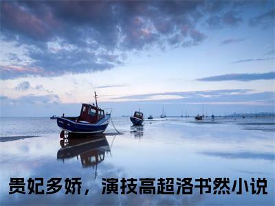 贵妃多娇，演技高超洛书然无弹窗免费阅读 贵妃多娇，演技高超洛书然大结局无删阅读_笔趣阁