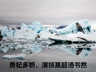 贵妃多娇，演技高超洛书然全文（贵妃多娇，演技高超洛书然）全文免费阅读无弹窗大结局_贵妃多娇，演技高超洛书然最新章节列表_笔趣阁（贵妃多娇，演技高超洛书然）