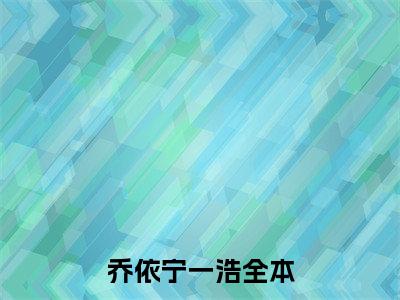乔依宁一浩（乔依宁一浩最新全章节大结局）全文阅读