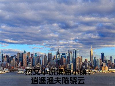 滨海小镇：逍遥渔夫陈骁云（滨海小镇：逍遥渔夫陈骁云小说）在线阅读全文_滨海小镇：逍遥渔夫陈骁云小说免费阅读完结版全文（滨海小镇：逍遥渔夫陈骁云）