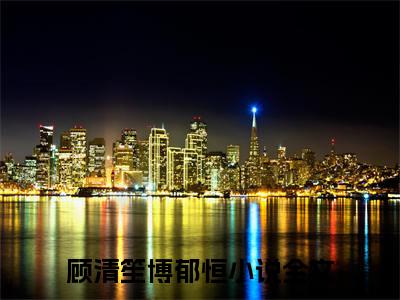 顾清笙博郁恒全文（顾清笙博郁恒）全文免费阅读无弹窗大结局_（顾清笙博郁恒）顾清笙博郁恒最新章节列表笔趣阁（顾清笙博郁恒）