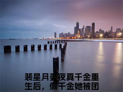 裴星月姜夜免费阅读无弹窗最新章节列表-（真千金重生后，假千金她被团宠）全文免费阅读大结局笔趣阁（真千金重生后，假千金她被团宠）