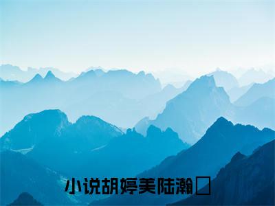 胡婷美陆瀚湳（胡婷美陆瀚湳小说）全文免费阅读无弹窗大结局_胡婷美陆瀚湳小说免费阅读-笔趣阁