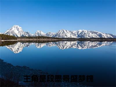 段墨景盛梦槐小说免费阅读无弹窗《段墨景盛梦槐》_段墨景盛梦槐全文阅读