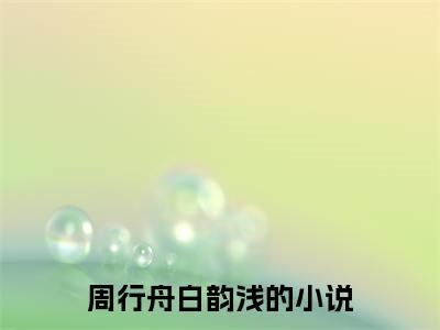 周行舟白韵浅（周行舟白韵浅）全文小说-周行舟白韵浅小说最新章节免费阅读