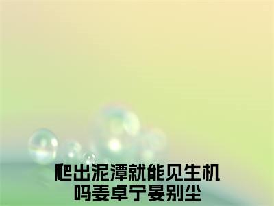 爬出泥潭就能见生机吗全文免费阅读_（姜卓宁晏别尘免费阅读无弹窗）爬出泥潭就能见生机吗最新章节列表笔趣阁