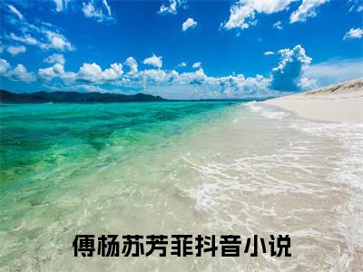 傅杨苏芳菲（傅杨苏芳菲）抖音热推小说全集无删减，傅杨苏芳菲完整章节阅读