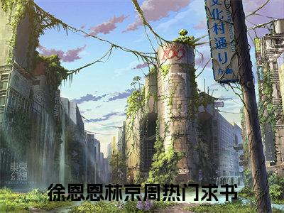 （徐恩恩林京周）全文免费阅读无弹窗大结局_（徐恩恩林京周小说免费阅读）徐恩恩林京周最新章节列表_笔趣阁（徐恩恩林京周小说免费阅读）