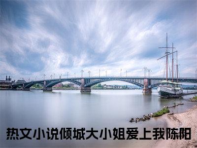 高赞热文倾城大小姐爱上我陈阳完整版阅读-倾城大小姐爱上我陈阳爆款免费小说阅读无弹窗