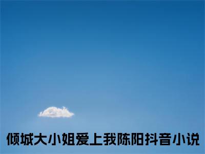 倾城大小姐爱上我陈阳完整版最新小说大结局-倾城大小姐爱上我陈阳最新章节免费阅读