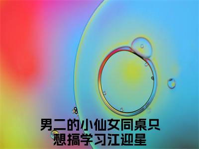 男二的小仙女同桌只想搞学习江迎星(男二的小仙女同桌只想搞学习江迎星）小说全文免费读无弹窗大结局_男二的小仙女同桌只想搞学习江迎星小说全文免费阅读最新章节列表