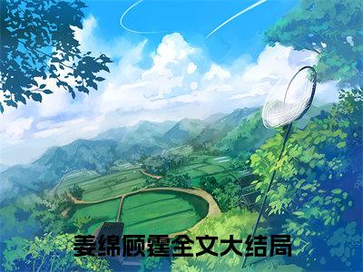 姜绵顾霆全本资源免费阅读结局无删节-姜绵顾霆小说全文阅读无弹窗