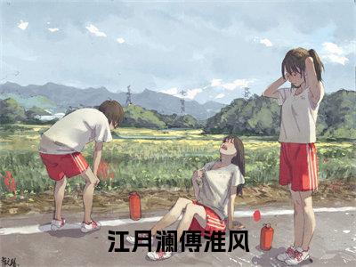 江月澜傅淮风（江月澜傅淮风）完结小说无弹窗-江月澜傅淮风全文大结局免费阅读已完结