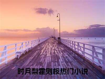 时月梨霍则桉小说精彩章节-主角为时月梨霍则桉在线阅读