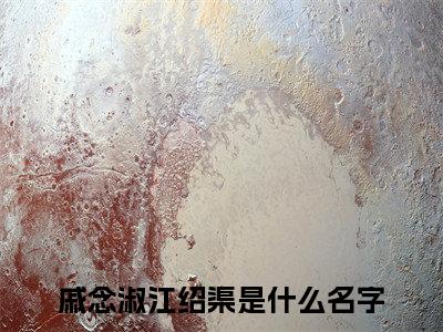 戚念淑江绍渠（戚念淑江绍渠）小说推荐精彩章节全文阅读-热门小说戚念淑江绍渠精选章节阅读