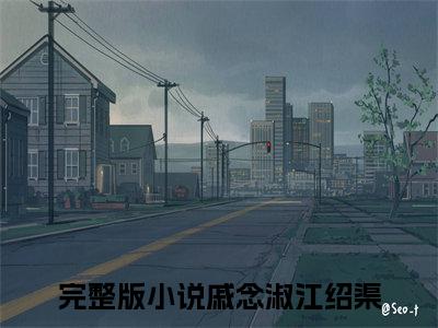 戚念淑江绍渠完整版最新小说大结局-戚念淑江绍渠最新章节免费阅读