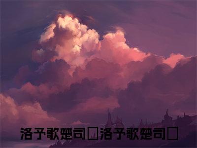 洛予歌楚司玹（洛予歌楚司玹小说）全文免费阅读无弹窗大结局_洛予歌楚司玹小说免费阅读-笔趣阁