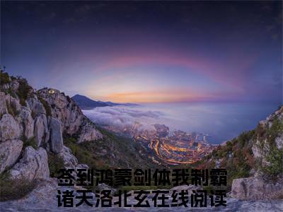 签到鸿蒙剑体我制霸诸天洛北玄(签到鸿蒙剑体我制霸诸天洛北玄）小说全文免费读无弹窗大结局_签到鸿蒙剑体我制霸诸天洛北玄小说全文免费阅读最新章节列表