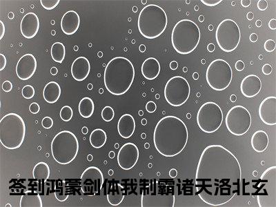 签到鸿蒙剑体我制霸诸天洛北玄在线阅读（签到鸿蒙剑体我制霸诸天洛北玄）全文免费阅读无弹窗大结局_签到鸿蒙剑体我制霸诸天洛北玄精选免费小说