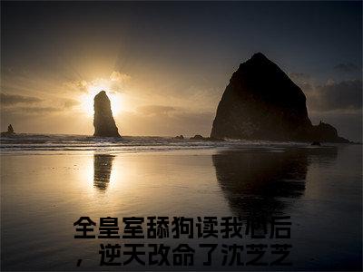 全皇室舔狗读我心后，逆天改命了沈芝芝（全皇室舔狗读我心后，逆天改命了沈芝芝）在线阅读大结局-全皇室舔狗读我心后，逆天改命了沈芝芝小说最新章节阅读-笔趣阁