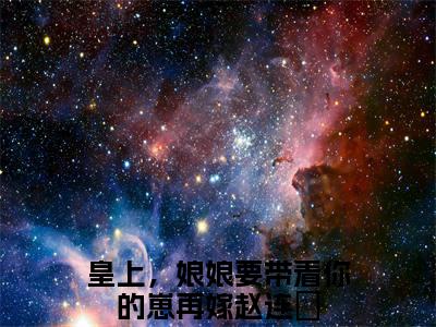 皇上，娘娘要带着你的崽再嫁赵连娍全文免费阅读无弹窗大结局-皇上，娘娘要带着你的崽再嫁赵连娍全文在线阅读