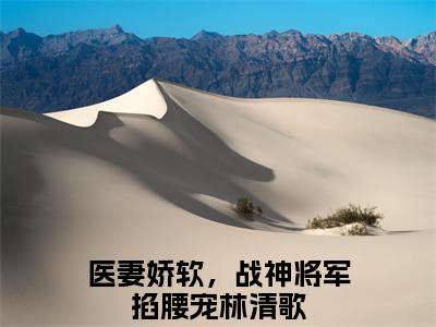 医妻娇软，战神将军掐腰宠林清歌免费小说（医妻娇软，战神将军掐腰宠林清歌）全本免费阅读-医妻娇软，战神将军掐腰宠林清歌最新章节列表