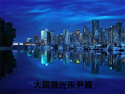 大明荣光朱尹真（大明荣光朱尹真）全文免费阅读无弹窗大结局_大明荣光朱尹真最新章节列表笔趣阁