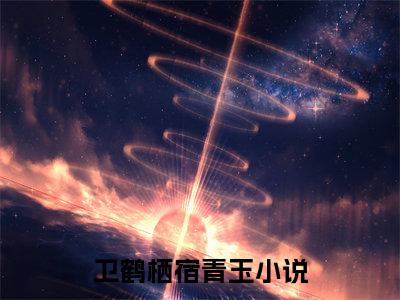 卫鹤栖宿青玉（卫鹤栖宿青玉）全文免费阅读无弹窗大结局-（卫鹤栖宿青玉）卫鹤栖宿青玉全文完结版阅读