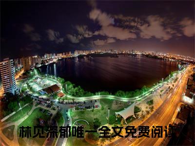 林见深郁唯一新上热文小说讲的是什么-林见深郁唯一全文完整版免费阅读