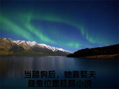 当舔狗后，她靠娶夫登皇位墨轻颜小说最新章节免费阅读-当舔狗后，她靠娶夫登皇位墨轻颜全文赏析完整版