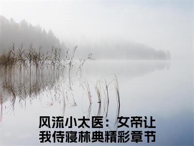 风流小太医：女帝让我侍寝林典近期热推小说-风流小太医：女帝让我侍寝林典小说无弹窗试读