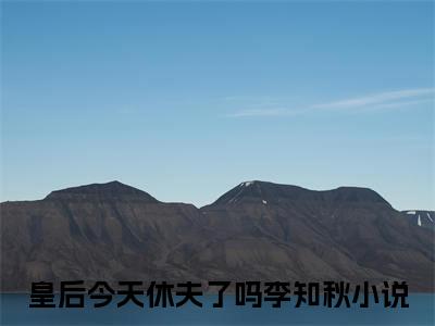 皇后今天休夫了吗李知秋（皇后今天休夫了吗李知秋）小说全文免费阅读大结局-皇后今天休夫了吗李知秋全章节抖音小说