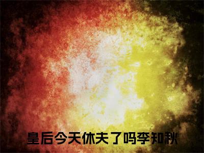 皇后今天休夫了吗李知秋全文推荐阅读，皇后今天休夫了吗李知秋热门榜单免费新书阅读