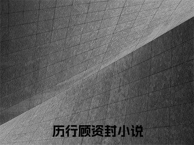 历行顾资封(历行顾资封)全文无弹窗大结局_历行顾资封在线阅读无弹窗最新章节列表_笔趣阁