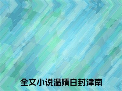 温婧白封津南（温婧白封津南）美文赏析完整版-温婧白封津南好看的小说阅读