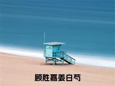 顾胜嘉姜白芍(顾胜嘉姜白芍)全文免费阅读_顾胜嘉姜白芍章节免费阅读-笔趣阁