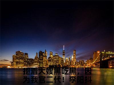 抱着大嫂黑吃黑，因为我官二代！李阳（抱着大嫂黑吃黑，因为我官二代！李阳）全文免费阅读无弹窗大结局_抱着大嫂黑吃黑，因为我官二代！李阳免费最新章节列表_笔趣阁（抱着大嫂黑吃黑，因为我官二代！李阳）