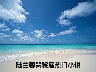 陆兰馨贺骁庭（陆兰馨贺骁庭）全文免费阅读无弹窗_陆兰馨贺骁庭全文免费阅读最新章节大结局_