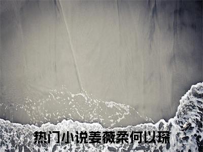 姜薇柔何以琛「精彩小说」无弹窗阅读 姜薇柔何以琛大结局阅读
