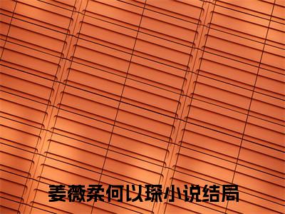 精选好书姜薇柔何以琛全文免费阅读无弹窗大结局_姜薇柔何以琛完整版全文在线赏析