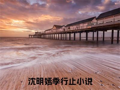 沈明嫣季行止完整版 沈明嫣季行止小说全文在线阅读